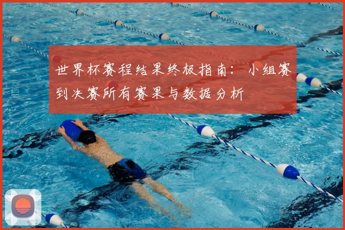 世界杯赛程结果终极指南:小组赛到决赛所有赛果与数据分析