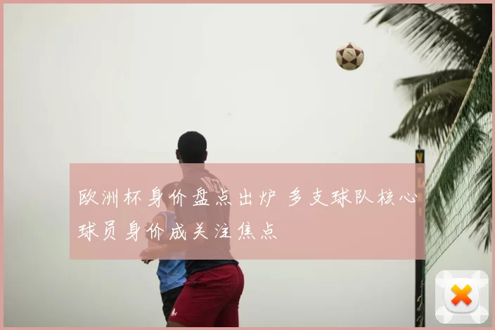 欧洲杯身价盘点出炉 多支球队核心球员身价成关注焦点