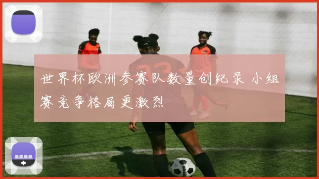 世界杯欧洲参赛队数量创纪录 小组赛竞争格局更激烈