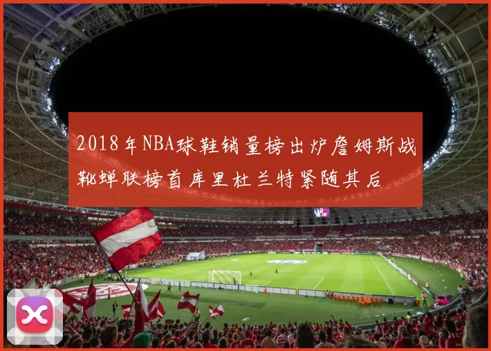 2018年NBA球鞋销量榜出炉詹姆斯战靴蝉联榜首库里杜兰特紧随其后