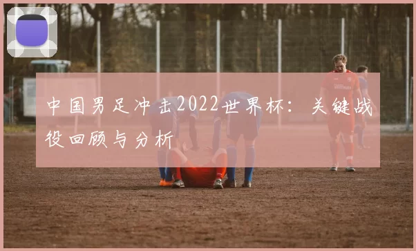 中国男足冲击2022世界杯：关键战役回顾与分析