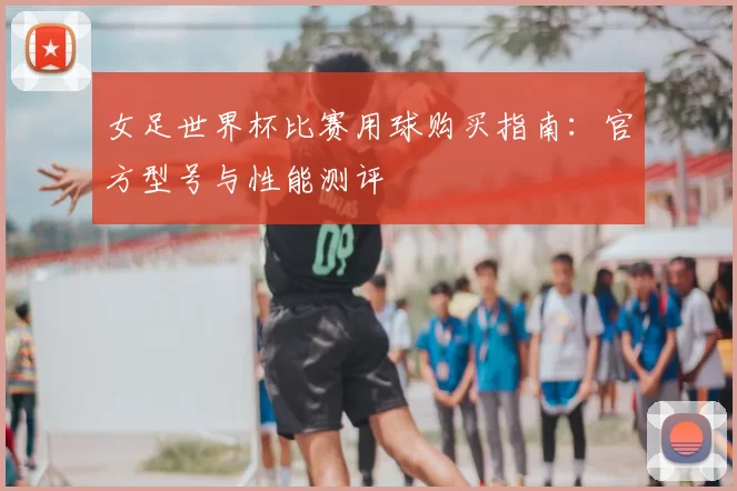 女足世界杯比赛用球购买指南：官方型号与性能测评