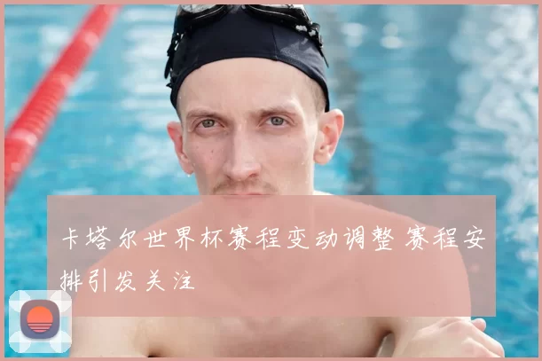 卡塔尔世界杯赛程变动调整 赛程安排引发关注