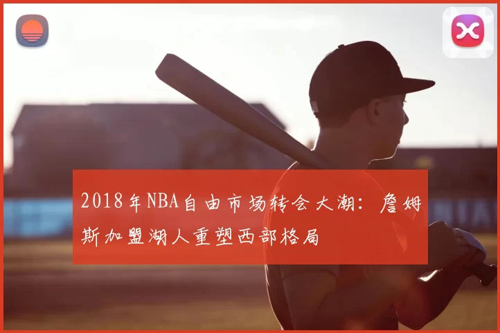 2018年NBA自由市场转会大潮:詹姆斯加盟湖人重塑西部格局