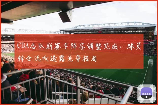CBA各队新赛季阵容调整完成，球员转会流向透露竞争格局