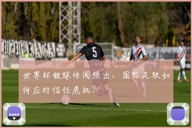 世界杯假球传闻频出,国际足联如何应对信任危机?