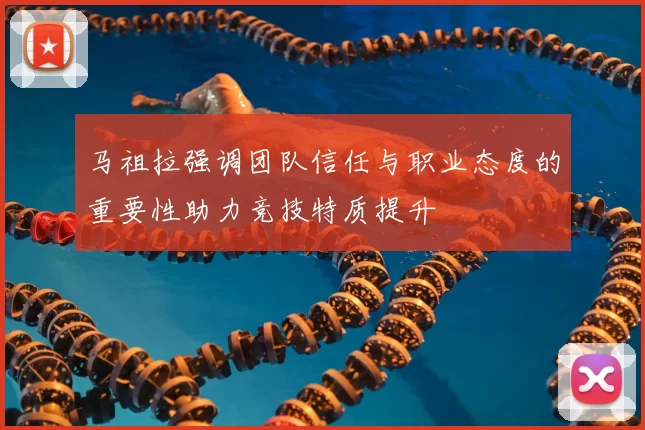 马祖拉强调团队信任与职业态度的重要性助力竞技特质提升