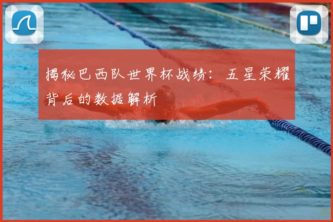 揭秘巴西队世界杯战绩：五星荣耀背后的数据解析
