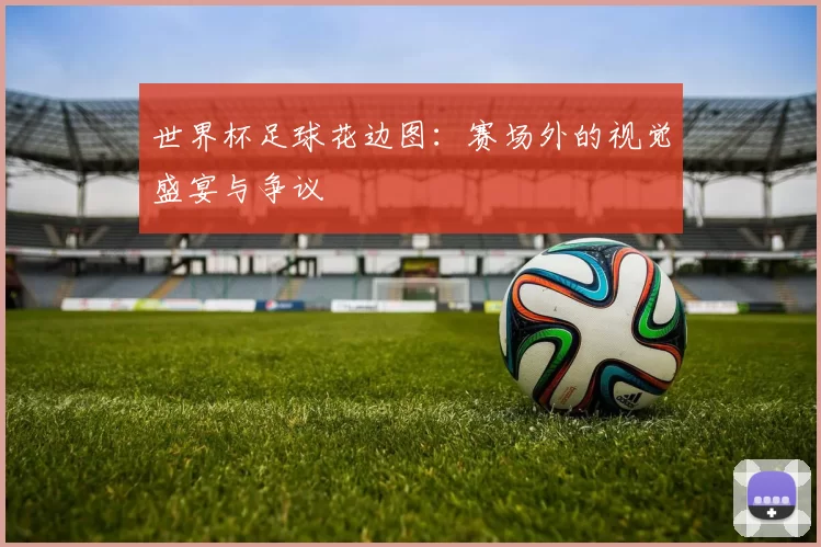 世界杯足球花边图:赛场外的视觉盛宴与争议