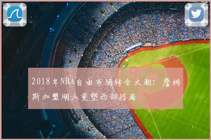 2018年NBA自由市场转会大潮：詹姆斯加盟湖人重塑西部格局