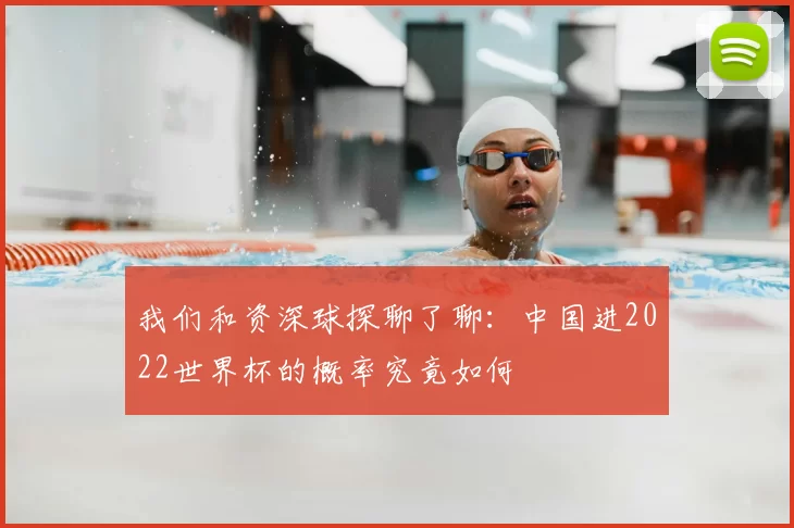 我们和资深球探聊了聊：中国进2022世界杯的概率究竟如何