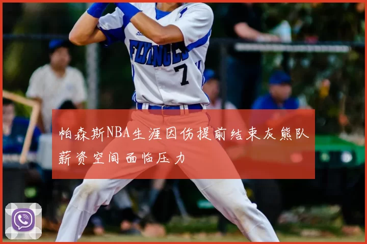 帕森斯NBA生涯因伤提前结束灰熊队薪资空间面临压力