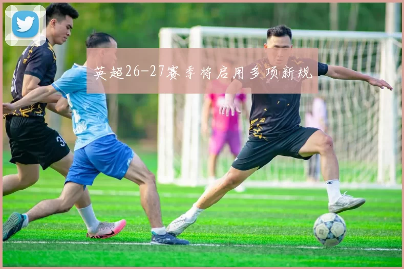 英超26-27赛季将启用多项新规