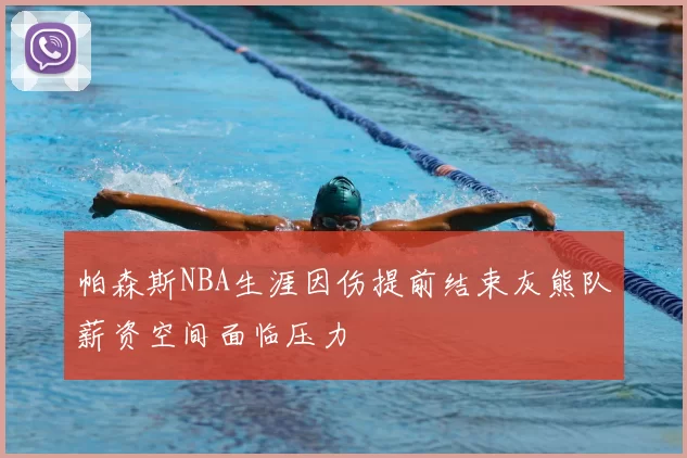 帕森斯NBA生涯因伤提前结束灰熊队薪资空间面临压力