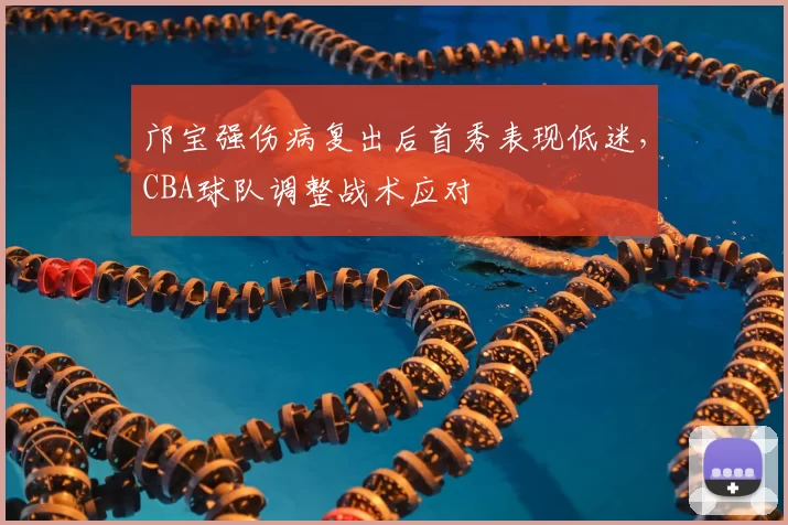 邝宝强伤病复出后首秀表现低迷，CBA球队调整战术应对