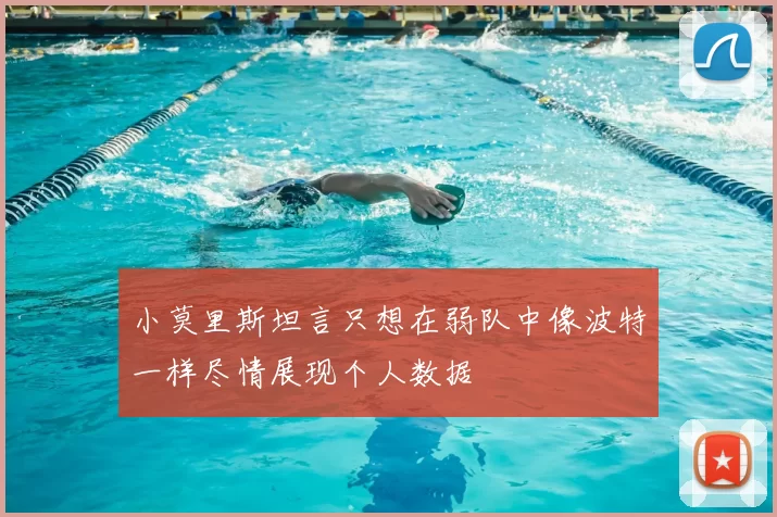 小莫里斯坦言只想在弱队中像波特一样尽情展现个人数据