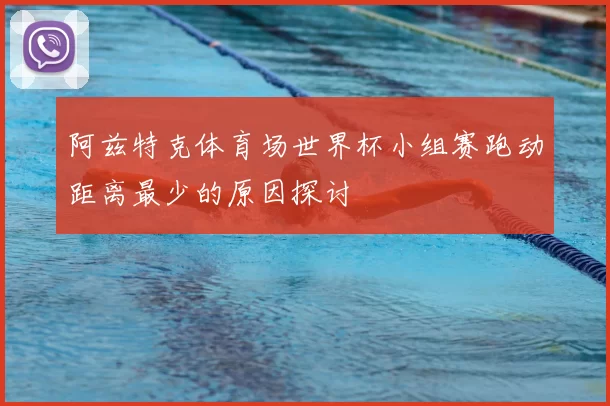 阿兹特克体育场世界杯小组赛跑动距离最少的原因探讨