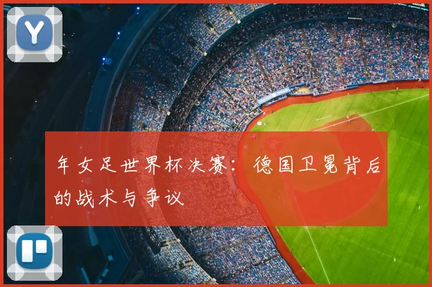 年女足世界杯决赛:德国卫冕背后的战术与争议