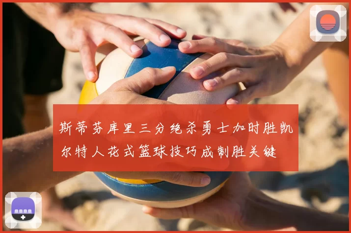 斯蒂芬库里三分绝杀勇士加时胜凯尔特人花式篮球技巧成制胜关键