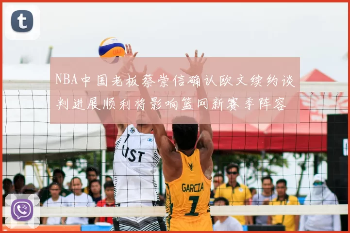 NBA中国老板蔡崇信确认欧文续约谈判进展顺利将影响篮网新赛季阵容构建
