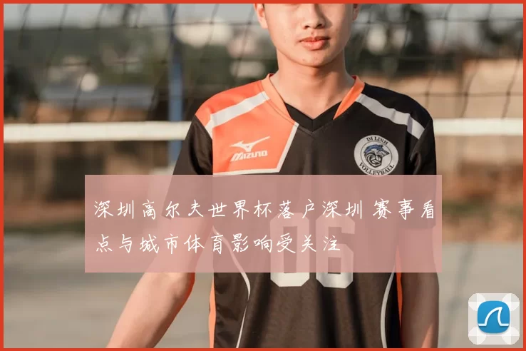 深圳高尔夫世界杯落户深圳 赛事看点与城市体育影响受关注