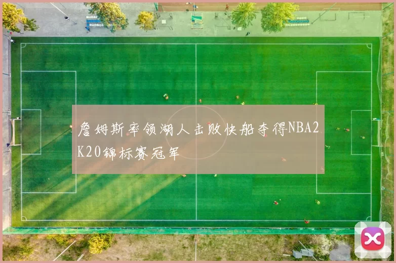 詹姆斯率领湖人击败快船夺得NBA2K20锦标赛冠军