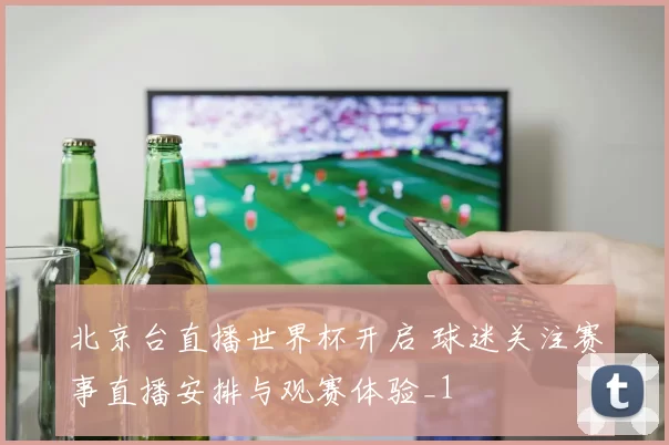 北京台直播世界杯开启 球迷关注赛事直播安排与观赛体验_1
