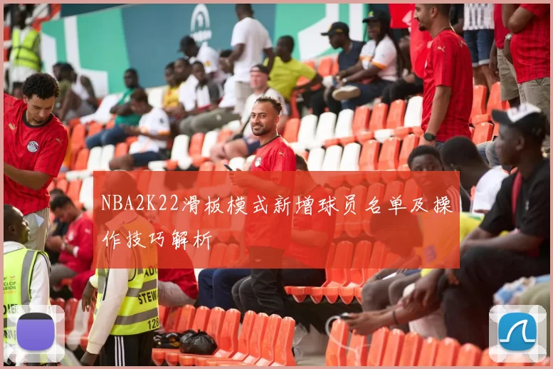 NBA2K22滑板模式新增球员名单及操作技巧解析