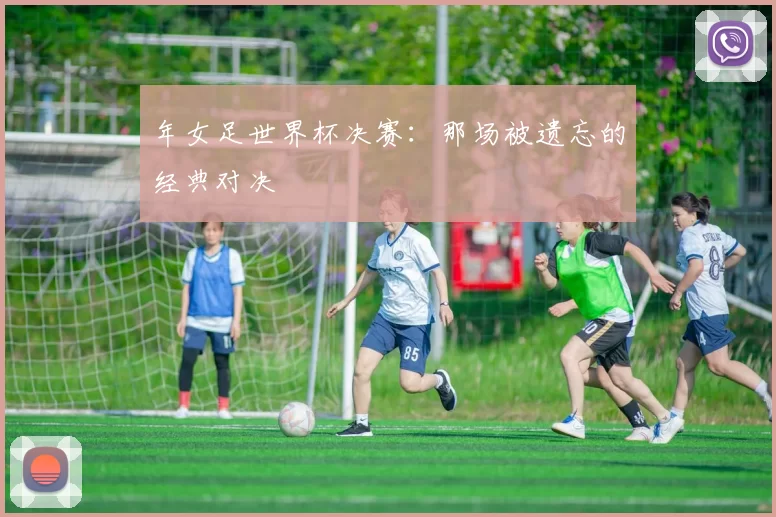 年女足世界杯决赛:那场被遗忘的经典对决