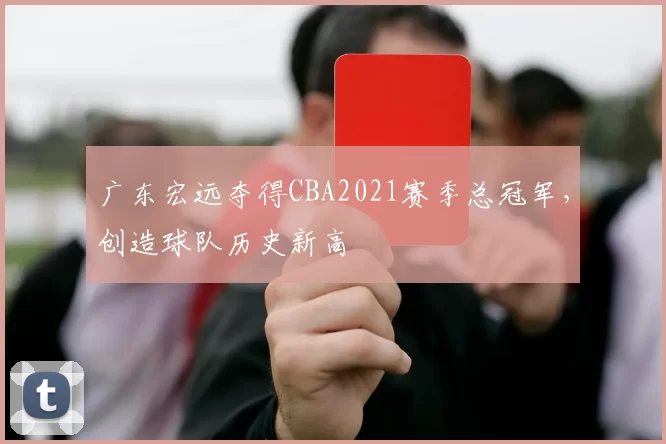 广东宏远夺得CBA2021赛季总冠军，创造球队历史新高