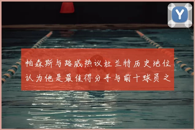 帕森斯与路威热议杜兰特历史地位认为他是最佳得分手与前十球员之一