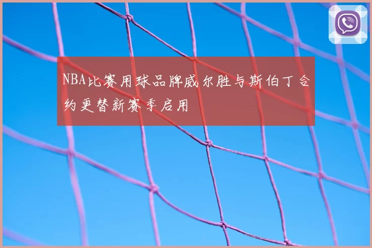 NBA比赛用球品牌威尔胜与斯伯丁合约更替新赛季启用