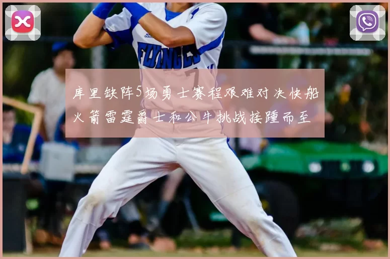 库里缺阵5场勇士赛程艰难对决快船火箭雷霆爵士和公牛挑战接踵而至