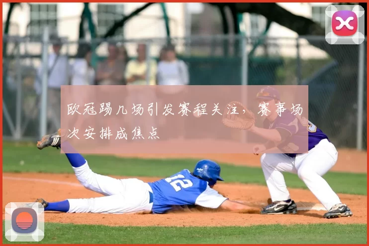 欧冠踢几场引发赛程关注，赛事场次安排成焦点