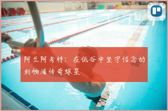 阿兰阿考特：在低谷中坚守信念的利物浦传奇球星