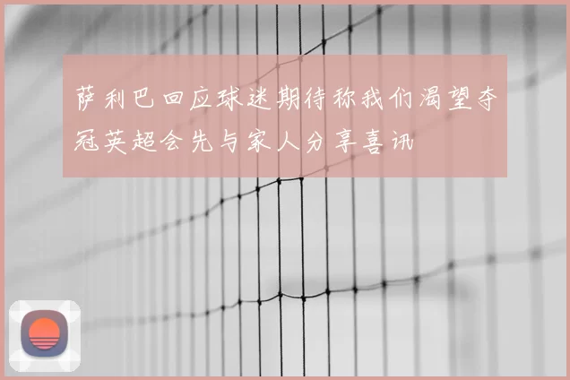 萨利巴回应球迷期待称我们渴望夺冠英超会先与家人分享喜讯