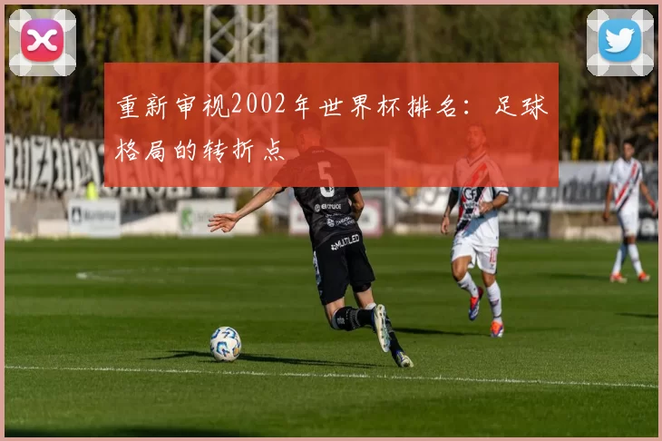 重新审视2002年世界杯排名：足球格局的转折点