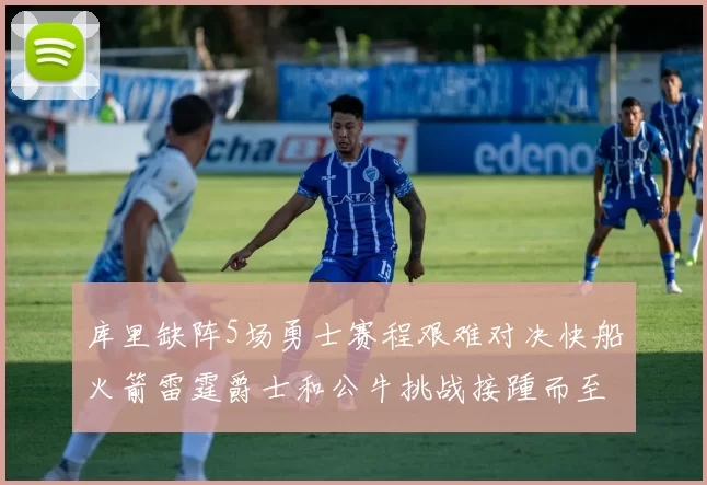 库里缺阵5场勇士赛程艰难对决快船火箭雷霆爵士和公牛挑战接踵而至