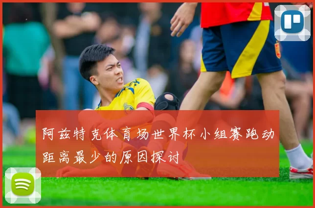 阿兹特克体育场世界杯小组赛跑动距离最少的原因探讨