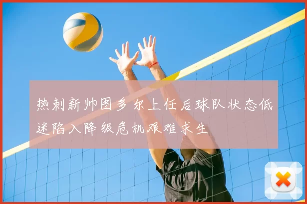 热刺新帅图多尔上任后球队状态低迷陷入降级危机艰难求生