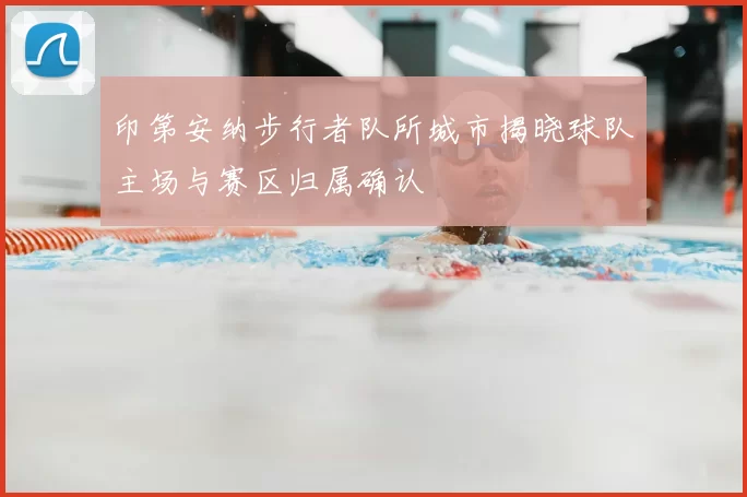 印第安纳步行者队所城市揭晓球队主场与赛区归属确认