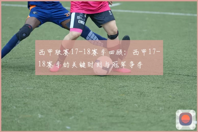 西甲联赛17-18赛季回顾：西甲17-18赛季的关键时刻与冠军争夺