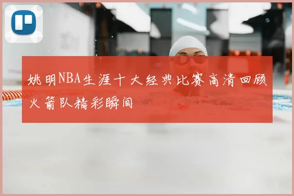 姚明NBA生涯十大经典比赛高清回顾火箭队精彩瞬间