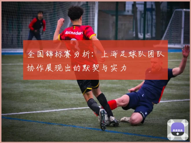 全国锦标赛分析：上海足球队团队协作展现出的默契与实力