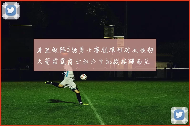 库里缺阵5场勇士赛程艰难对决快船火箭雷霆爵士和公牛挑战接踵而至