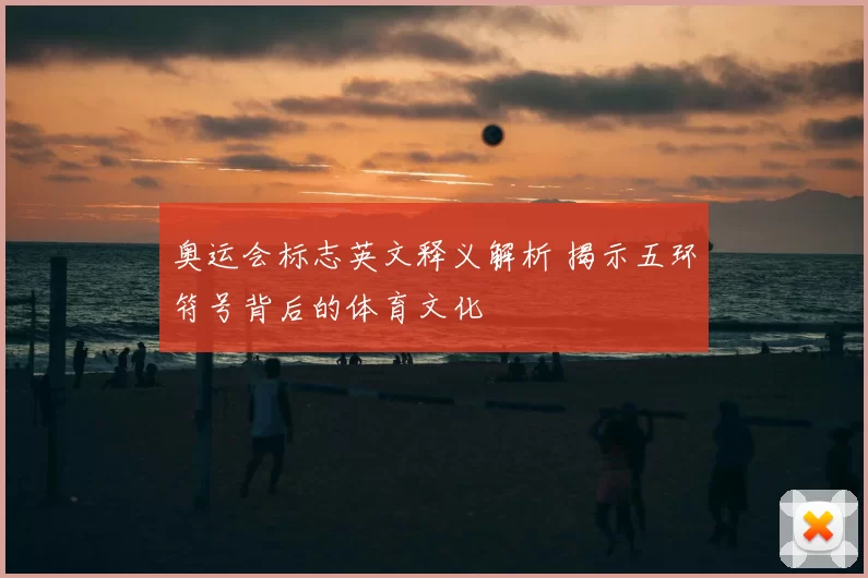 奥运会标志英文释义解析 揭示五环符号背后的体育文化