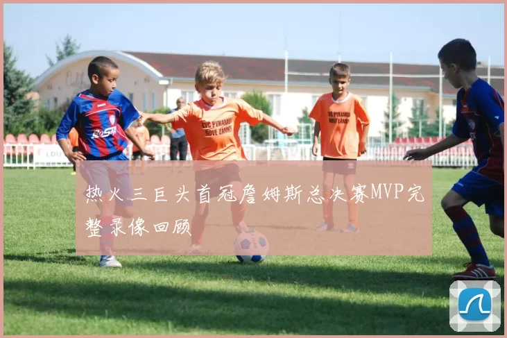 热火三巨头首冠詹姆斯总决赛MVP完整录像回顾