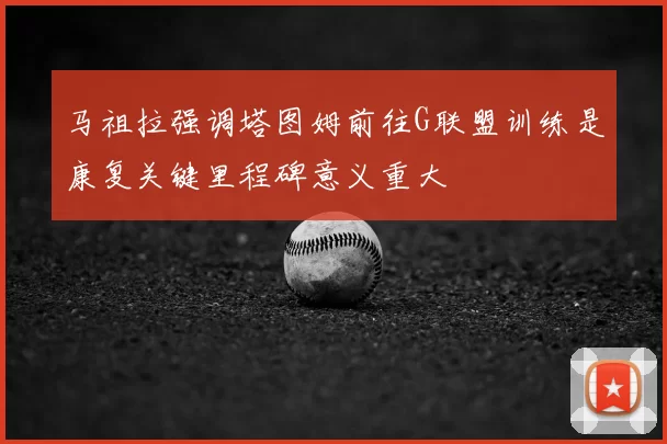 马祖拉强调塔图姆前往G联盟训练是康复关键里程碑意义重大