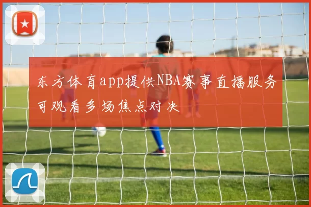 东方体育app提供NBA赛事直播服务可观看多场焦点对决