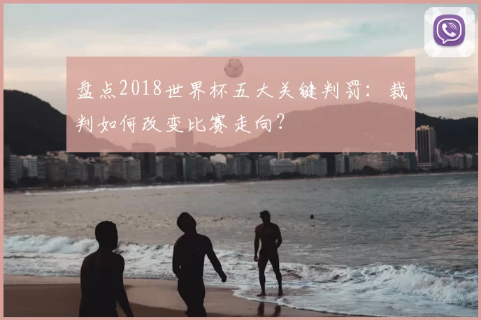 盘点2018世界杯五大关键判罚：裁判如何改变比赛走向？